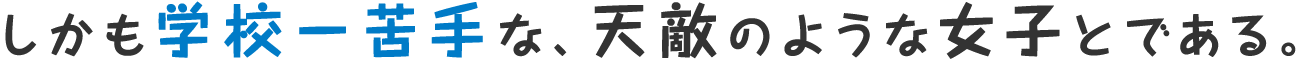 しかも学校一苦手な、天敵のような女子とである。